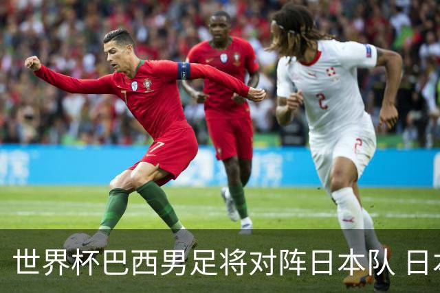 世界杯巴西男足将对阵日本队 日本队具备与巴西抗衡的实力