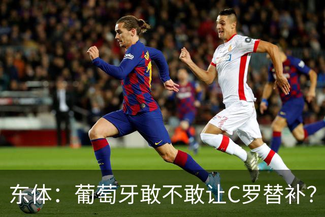 东体：葡萄牙敢不敢让C罗替补？战西班牙拉莫斯更符合战术需求