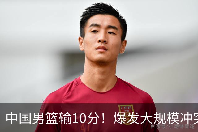 中国男篮输10分！爆发大规模冲突，3人罚出场，1人摔重伤