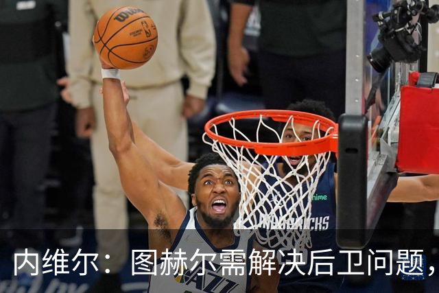 内维尔：图赫尔需解决后卫问题，利夫拉门托受伤时就应补召右后卫