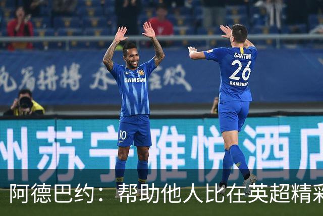 阿德巴约：帮助他人比在英超精彩进球更有意义