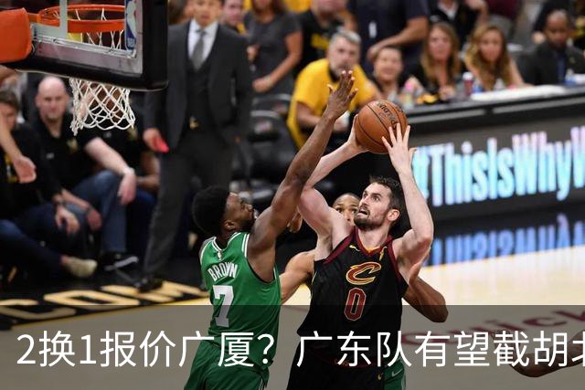 2换1报价广厦？广东队有望截胡北京男篮，朱芳雨强挖小巴里布朗！